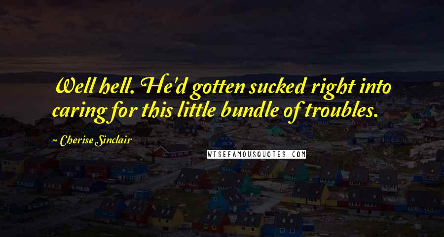 Cherise Sinclair Quotes: Well hell. He'd gotten sucked right into caring for this little bundle of troubles.
