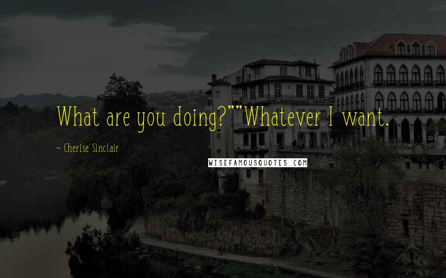 Cherise Sinclair Quotes: What are you doing?""Whatever I want.