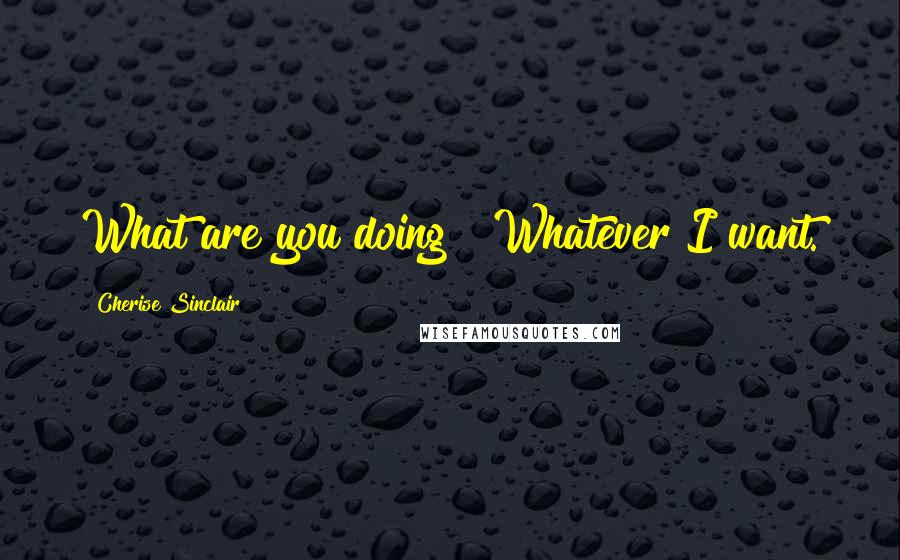 Cherise Sinclair Quotes: What are you doing?""Whatever I want.