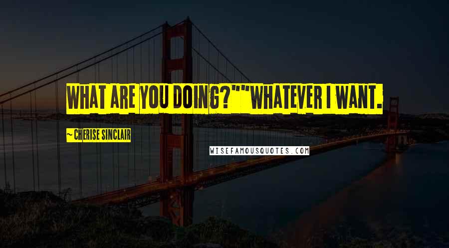 Cherise Sinclair Quotes: What are you doing?""Whatever I want.