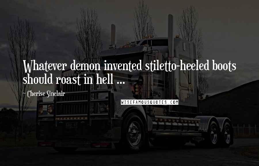 Cherise Sinclair Quotes: Whatever demon invented stiletto-heeled boots should roast in hell ...