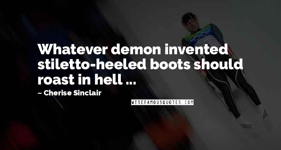 Cherise Sinclair Quotes: Whatever demon invented stiletto-heeled boots should roast in hell ...