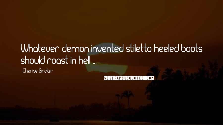 Cherise Sinclair Quotes: Whatever demon invented stiletto-heeled boots should roast in hell ...