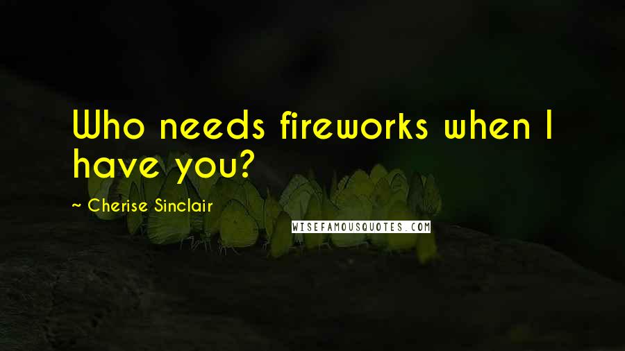 Cherise Sinclair Quotes: Who needs fireworks when I have you?