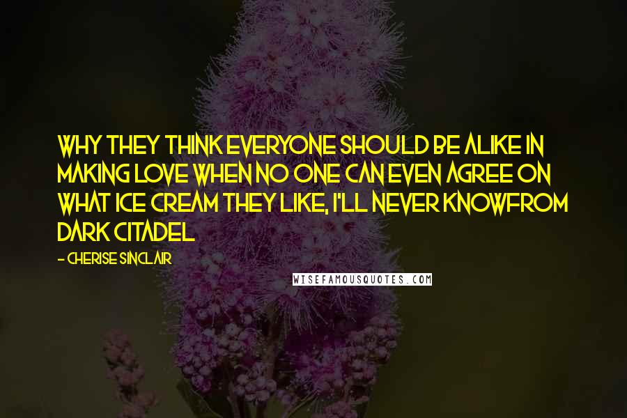 Cherise Sinclair Quotes: Why they think everyone should be alike in making love when no one can even agree on what ice cream they like, I'll never knowfrom Dark Citadel