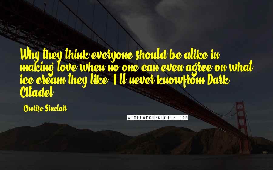 Cherise Sinclair Quotes: Why they think everyone should be alike in making love when no one can even agree on what ice cream they like, I'll never knowfrom Dark Citadel