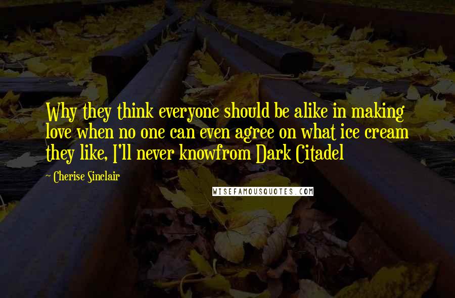 Cherise Sinclair Quotes: Why they think everyone should be alike in making love when no one can even agree on what ice cream they like, I'll never knowfrom Dark Citadel