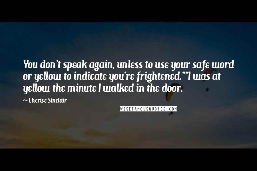 Cherise Sinclair Quotes: You don't speak again, unless to use your safe word or yellow to indicate you're frightened.""I was at yellow the minute I walked in the door.