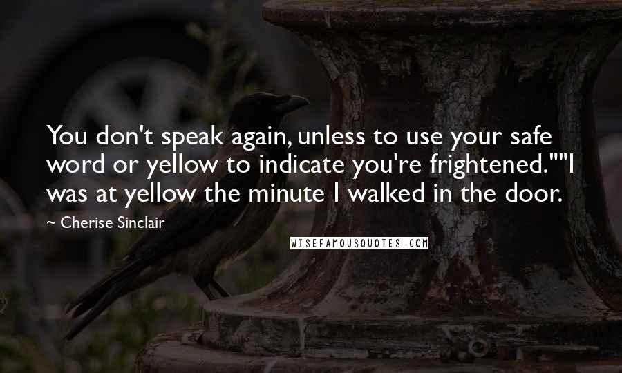 Cherise Sinclair Quotes: You don't speak again, unless to use your safe word or yellow to indicate you're frightened.""I was at yellow the minute I walked in the door.