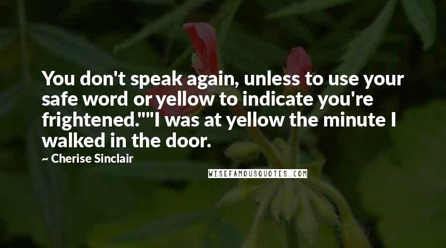 Cherise Sinclair Quotes: You don't speak again, unless to use your safe word or yellow to indicate you're frightened.""I was at yellow the minute I walked in the door.