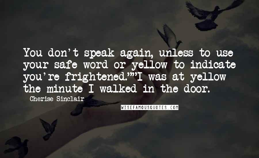 Cherise Sinclair Quotes: You don't speak again, unless to use your safe word or yellow to indicate you're frightened.""I was at yellow the minute I walked in the door.