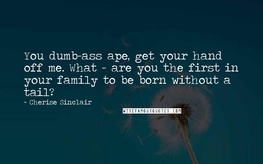 Cherise Sinclair Quotes: You dumb-ass ape, get your hand off me. What - are you the first in your family to be born without a tail?