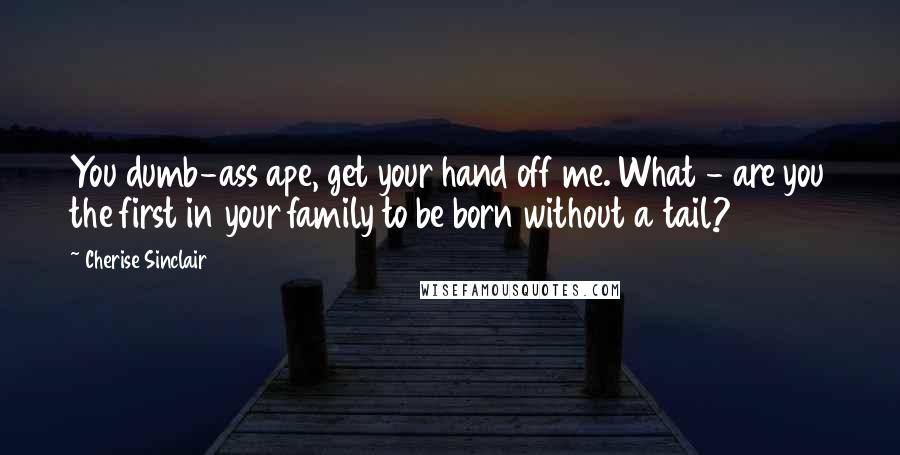 Cherise Sinclair Quotes: You dumb-ass ape, get your hand off me. What - are you the first in your family to be born without a tail?