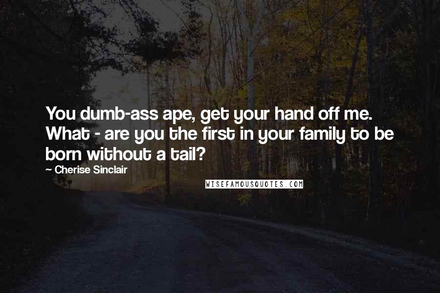 Cherise Sinclair Quotes: You dumb-ass ape, get your hand off me. What - are you the first in your family to be born without a tail?