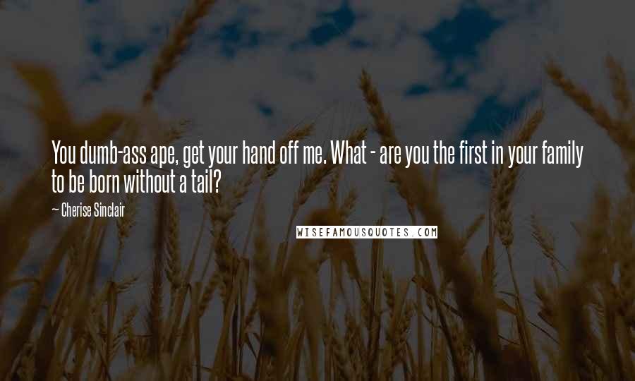 Cherise Sinclair Quotes: You dumb-ass ape, get your hand off me. What - are you the first in your family to be born without a tail?