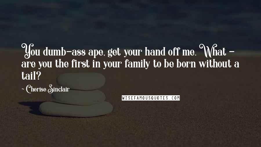 Cherise Sinclair Quotes: You dumb-ass ape, get your hand off me. What - are you the first in your family to be born without a tail?