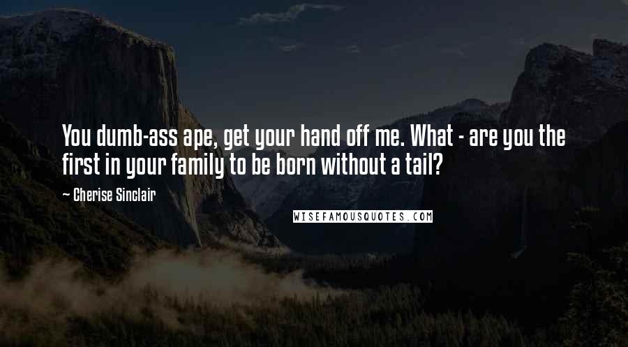 Cherise Sinclair Quotes: You dumb-ass ape, get your hand off me. What - are you the first in your family to be born without a tail?