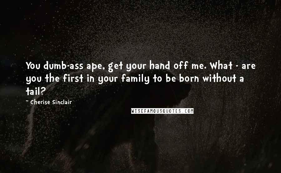 Cherise Sinclair Quotes: You dumb-ass ape, get your hand off me. What - are you the first in your family to be born without a tail?