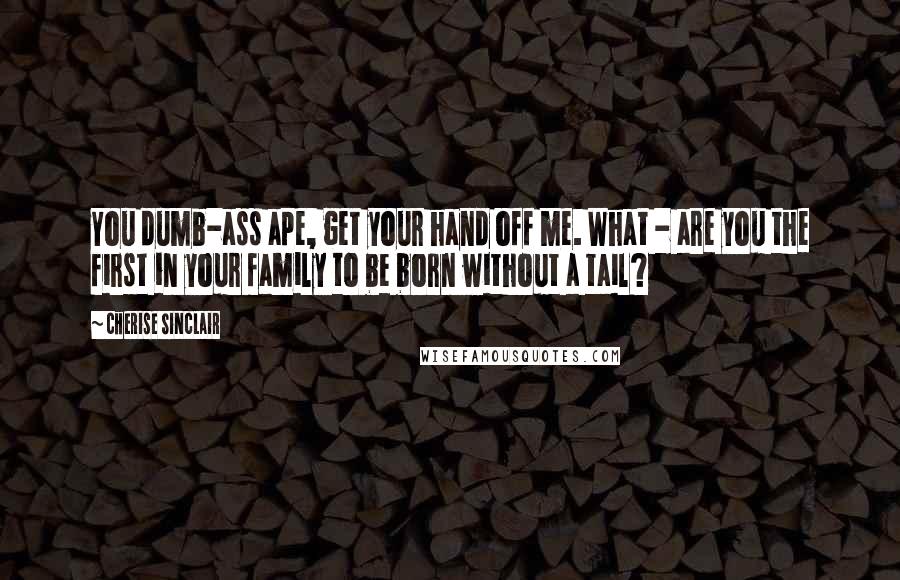 Cherise Sinclair Quotes: You dumb-ass ape, get your hand off me. What - are you the first in your family to be born without a tail?