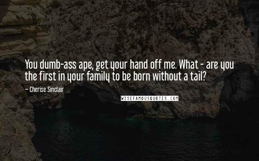 Cherise Sinclair Quotes: You dumb-ass ape, get your hand off me. What - are you the first in your family to be born without a tail?