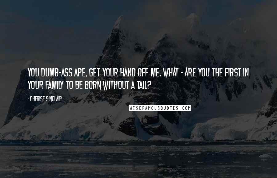 Cherise Sinclair Quotes: You dumb-ass ape, get your hand off me. What - are you the first in your family to be born without a tail?