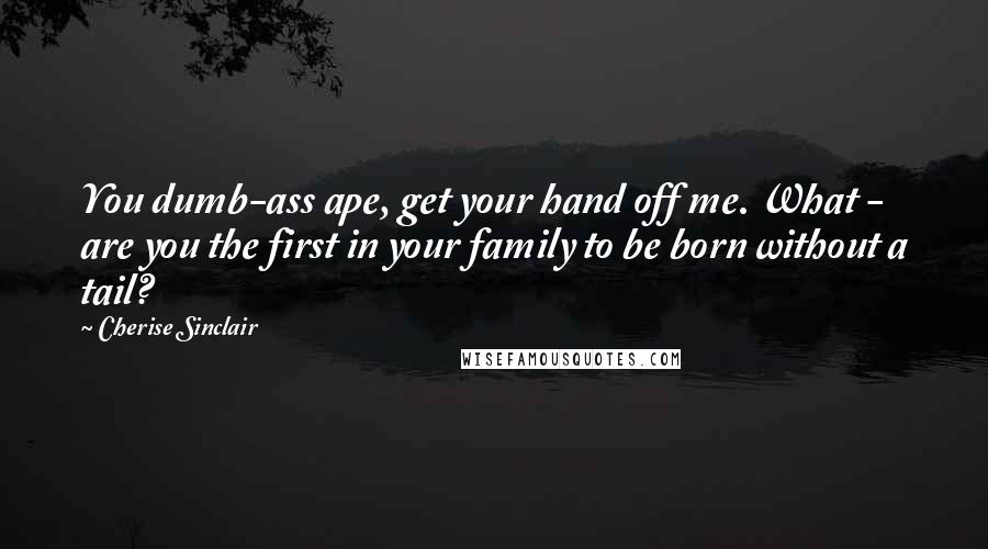 Cherise Sinclair Quotes: You dumb-ass ape, get your hand off me. What - are you the first in your family to be born without a tail?