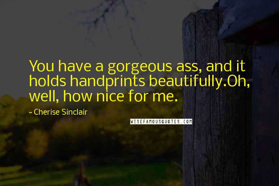 Cherise Sinclair Quotes: You have a gorgeous ass, and it holds handprints beautifully.Oh, well, how nice for me.