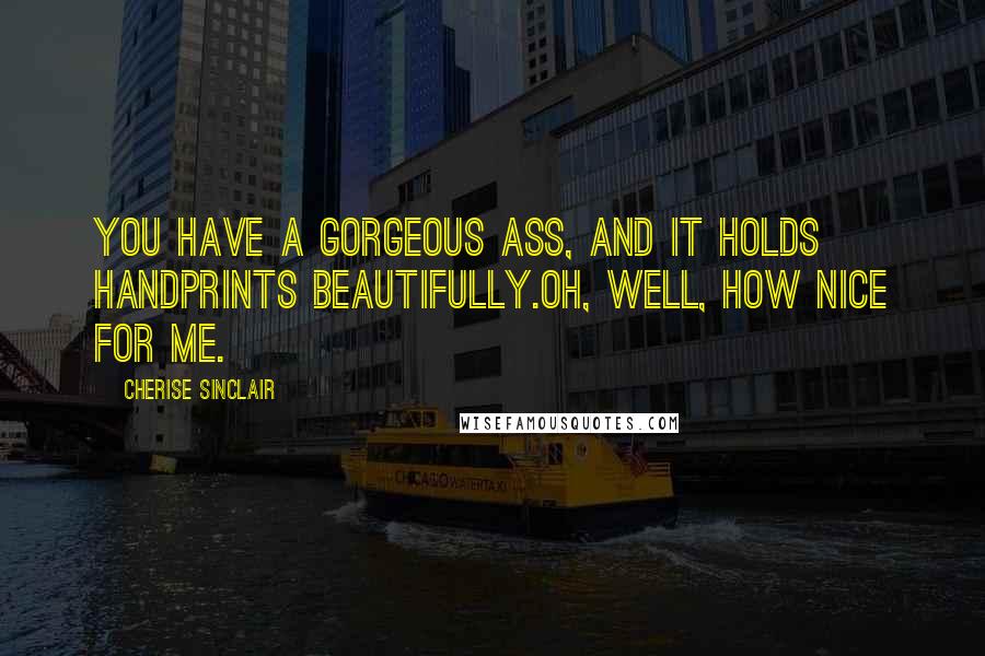 Cherise Sinclair Quotes: You have a gorgeous ass, and it holds handprints beautifully.Oh, well, how nice for me.