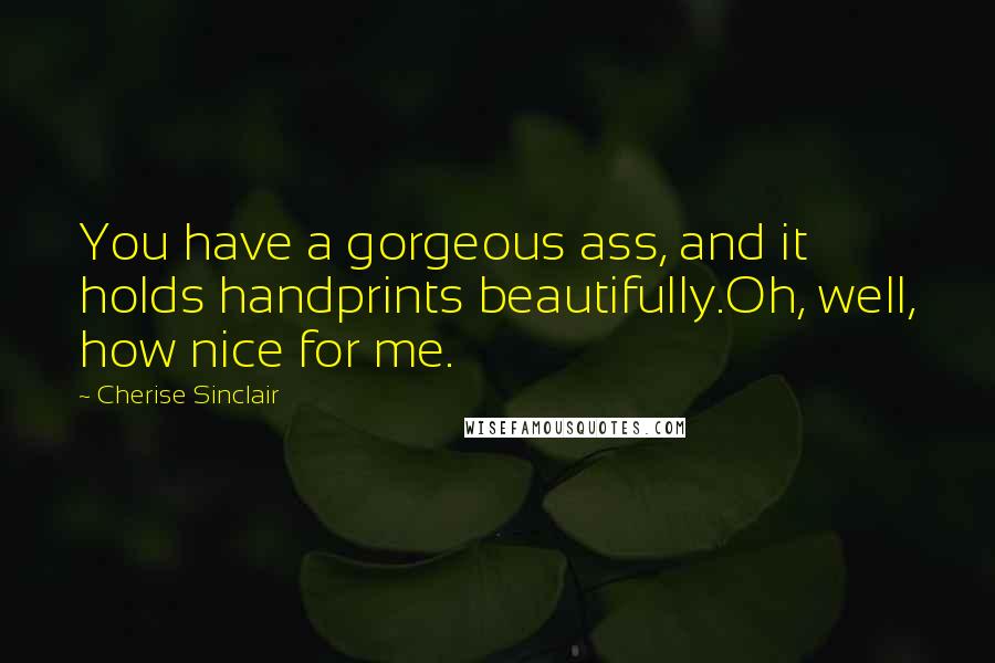 Cherise Sinclair Quotes: You have a gorgeous ass, and it holds handprints beautifully.Oh, well, how nice for me.