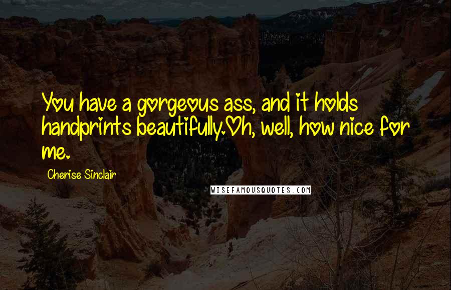 Cherise Sinclair Quotes: You have a gorgeous ass, and it holds handprints beautifully.Oh, well, how nice for me.