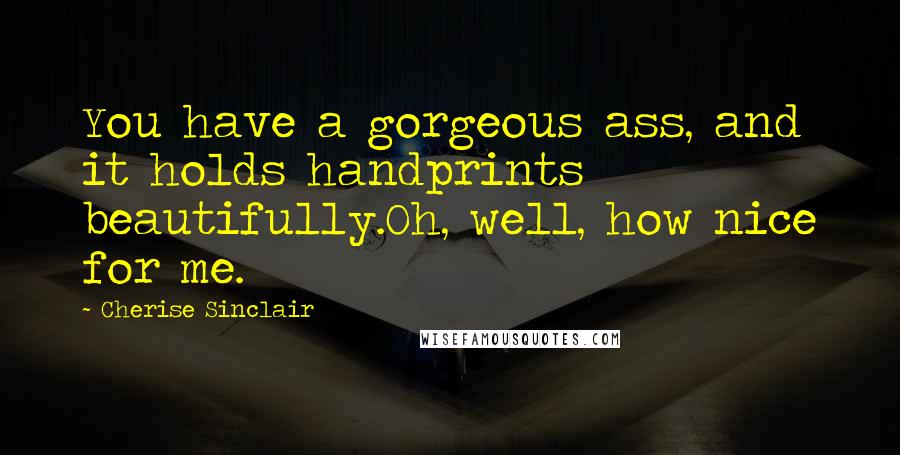 Cherise Sinclair Quotes: You have a gorgeous ass, and it holds handprints beautifully.Oh, well, how nice for me.
