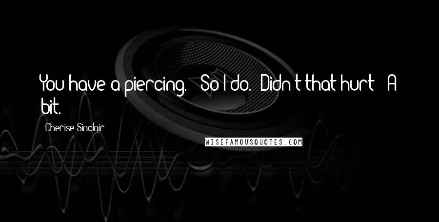 Cherise Sinclair Quotes: You have a piercing." "So I do.""Didn't that hurt?""A bit.