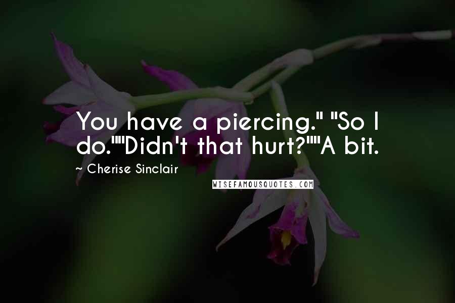 Cherise Sinclair Quotes: You have a piercing." "So I do.""Didn't that hurt?""A bit.
