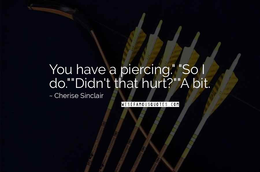 Cherise Sinclair Quotes: You have a piercing." "So I do.""Didn't that hurt?""A bit.