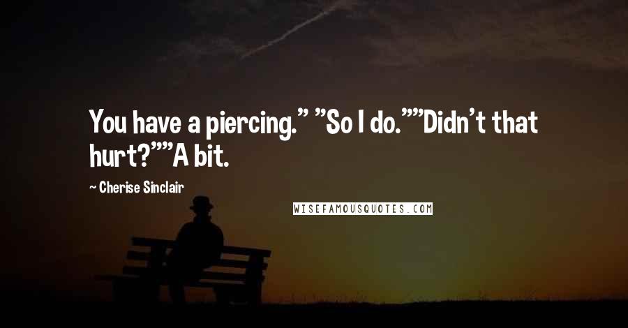 Cherise Sinclair Quotes: You have a piercing." "So I do.""Didn't that hurt?""A bit.