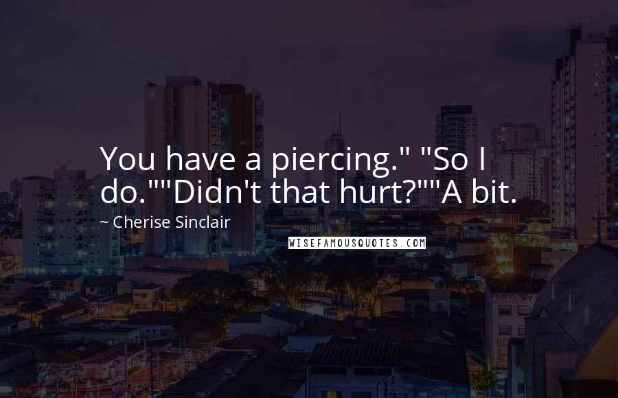 Cherise Sinclair Quotes: You have a piercing." "So I do.""Didn't that hurt?""A bit.