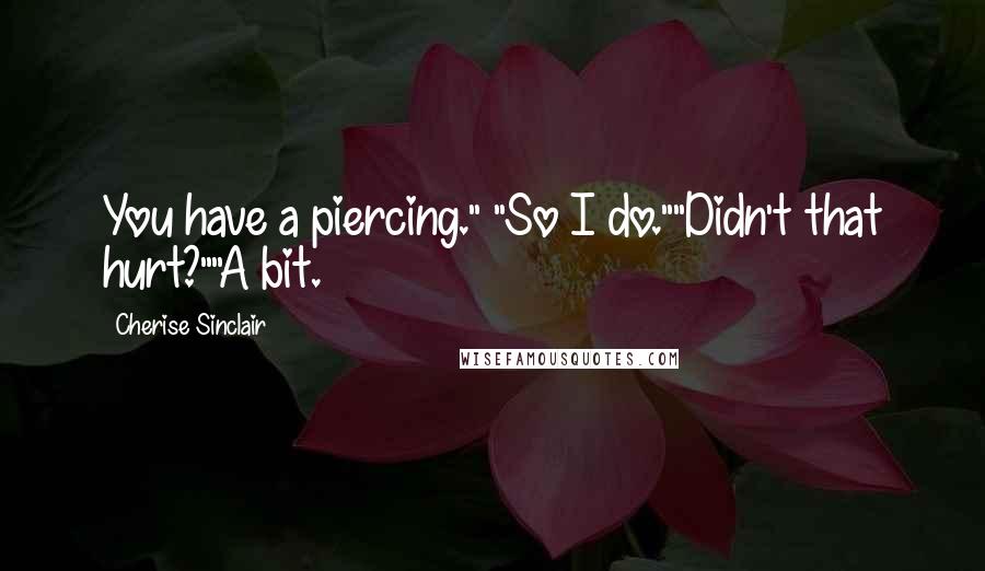 Cherise Sinclair Quotes: You have a piercing." "So I do.""Didn't that hurt?""A bit.