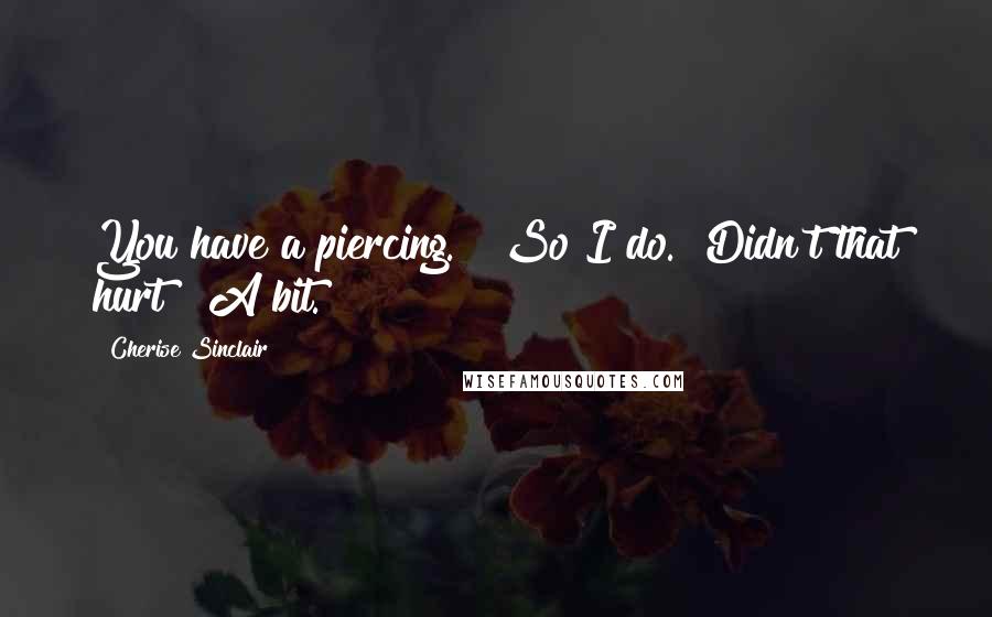 Cherise Sinclair Quotes: You have a piercing." "So I do.""Didn't that hurt?""A bit.