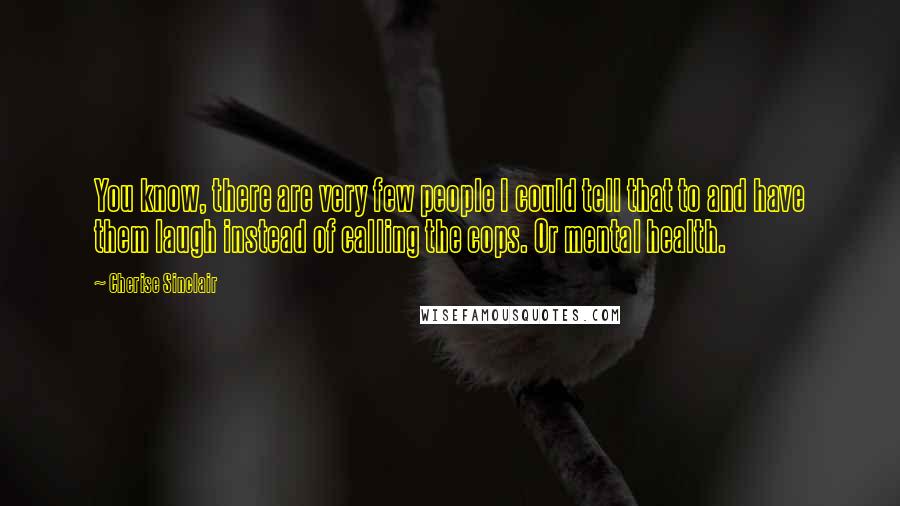 Cherise Sinclair Quotes: You know, there are very few people I could tell that to and have them laugh instead of calling the cops. Or mental health.