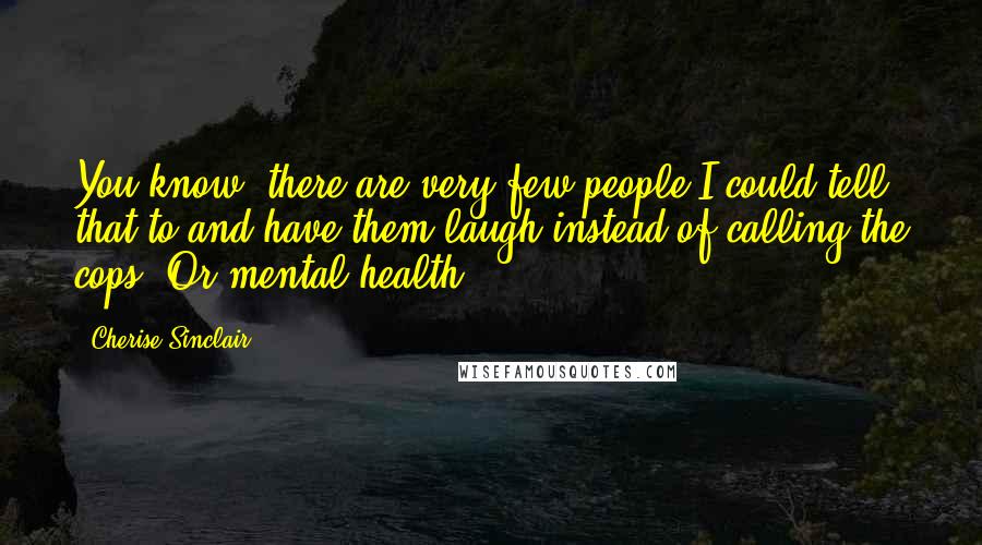 Cherise Sinclair Quotes: You know, there are very few people I could tell that to and have them laugh instead of calling the cops. Or mental health.