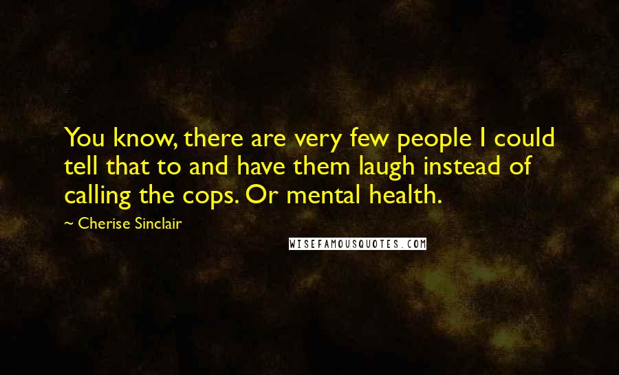 Cherise Sinclair Quotes: You know, there are very few people I could tell that to and have them laugh instead of calling the cops. Or mental health.