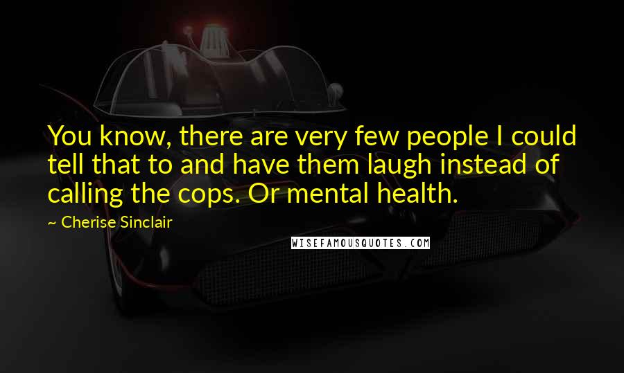 Cherise Sinclair Quotes: You know, there are very few people I could tell that to and have them laugh instead of calling the cops. Or mental health.