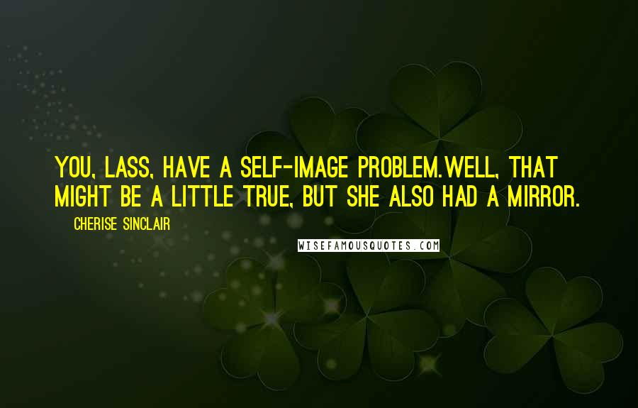 Cherise Sinclair Quotes: You, lass, have a self-image problem.Well, that might be a little true, but she also had a mirror.