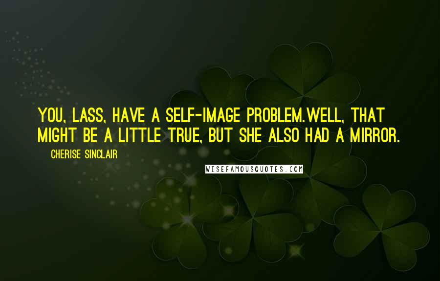 Cherise Sinclair Quotes: You, lass, have a self-image problem.Well, that might be a little true, but she also had a mirror.