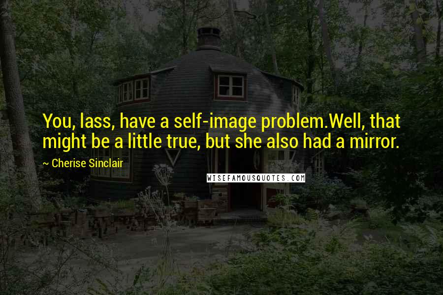 Cherise Sinclair Quotes: You, lass, have a self-image problem.Well, that might be a little true, but she also had a mirror.