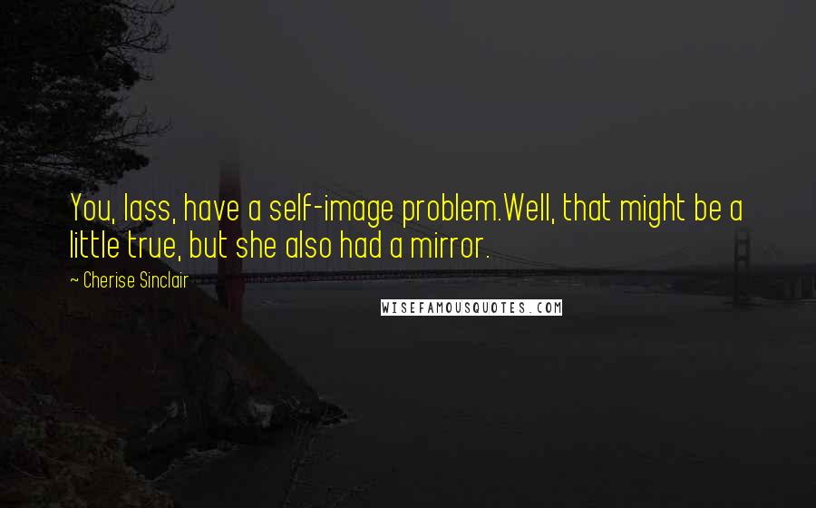 Cherise Sinclair Quotes: You, lass, have a self-image problem.Well, that might be a little true, but she also had a mirror.