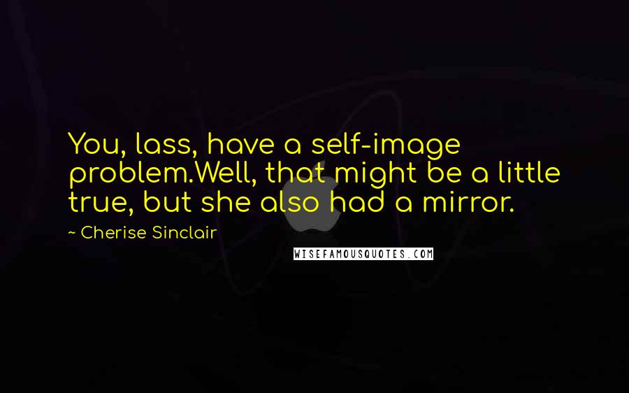 Cherise Sinclair Quotes: You, lass, have a self-image problem.Well, that might be a little true, but she also had a mirror.