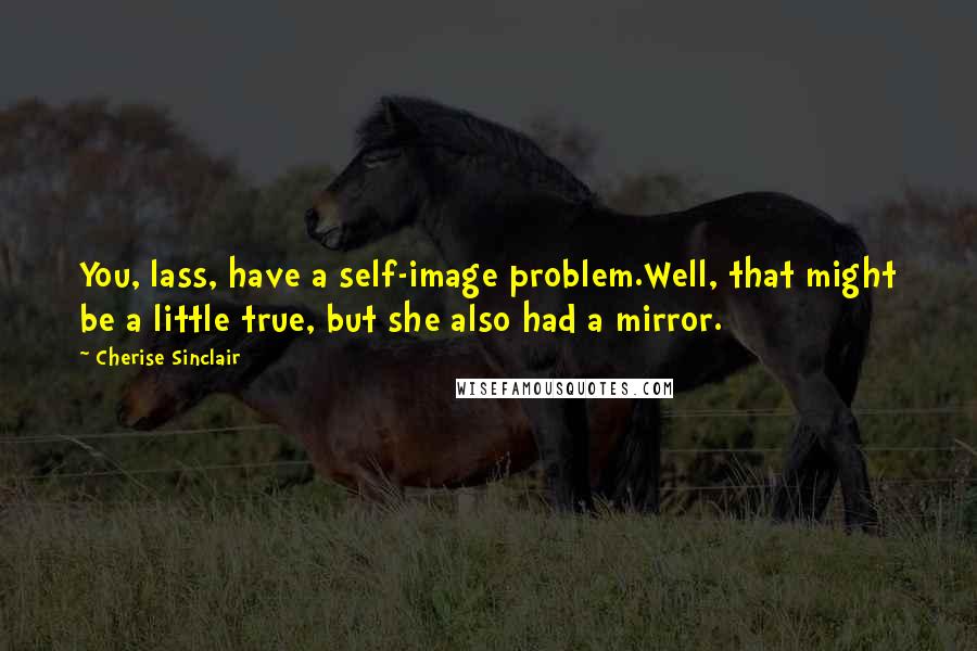 Cherise Sinclair Quotes: You, lass, have a self-image problem.Well, that might be a little true, but she also had a mirror.