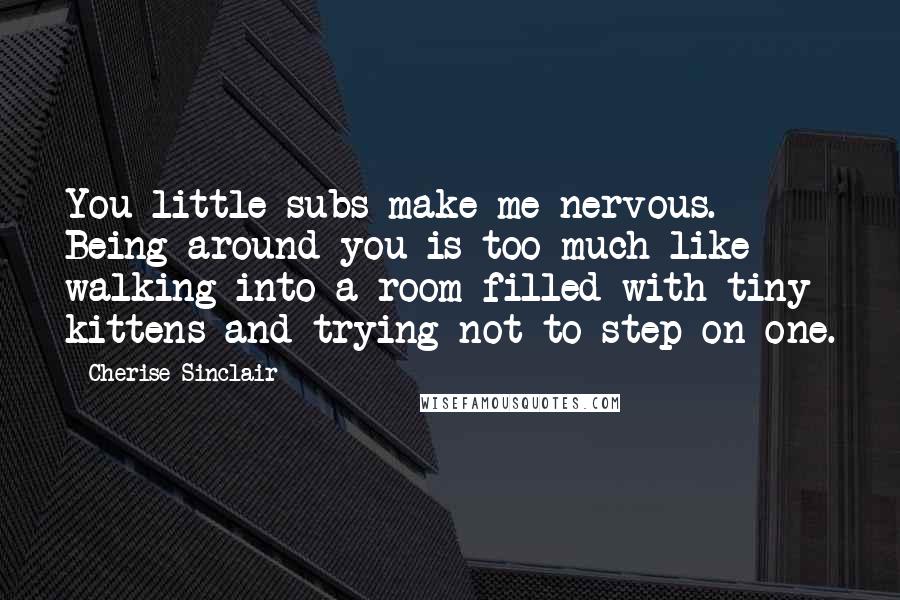 Cherise Sinclair Quotes: You little subs make me nervous. Being around you is too much like walking into a room filled with tiny kittens and trying not to step on one.