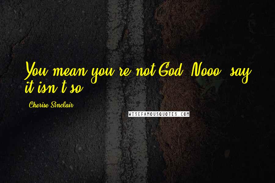 Cherise Sinclair Quotes: You mean you're not God? Nooo, say it isn't so!